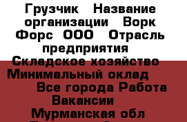 Грузчик › Название организации ­ Ворк Форс, ООО › Отрасль предприятия ­ Складское хозяйство › Минимальный оклад ­ 23 000 - Все города Работа » Вакансии   . Мурманская обл.,Полярные Зори г.